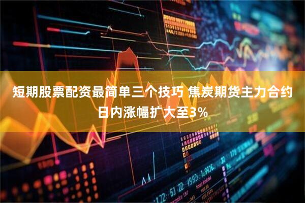 短期股票配资最简单三个技巧 焦炭期货主力合约日内涨幅扩大至3%