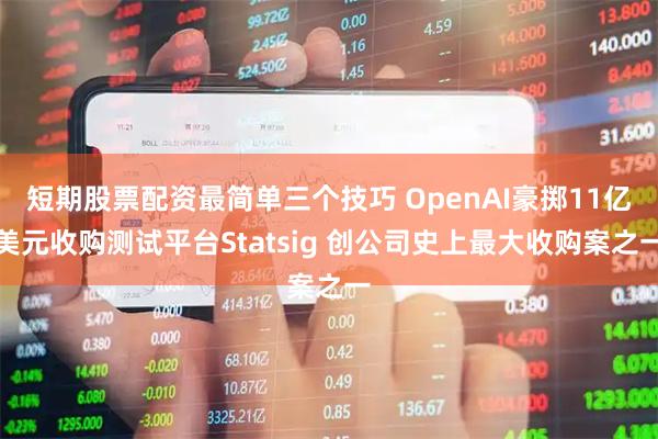 短期股票配资最简单三个技巧 OpenAI豪掷11亿美元收购测试平台Statsig 创公司史上最大收购案之一