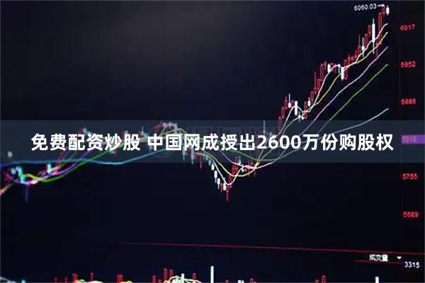 免费配资炒股 中国网成授出2600万份购股权