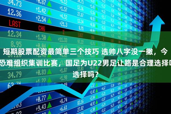 短期股票配资最简单三个技巧 选帅八字没一撇，今年恐难组织集训比赛，国足为U22男足让路是合理选择吗？