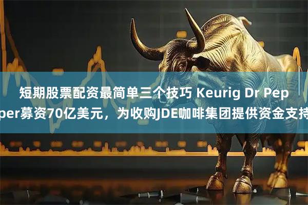短期股票配资最简单三个技巧 Keurig Dr Pepper募资70亿美元，为收购JDE咖啡集团提供资金支持