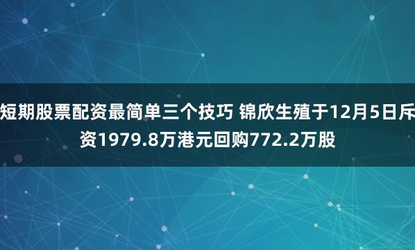 短期股票配资最简单三个技巧 锦欣生殖于12月5日斥资1979.8万港元回购772.2万股