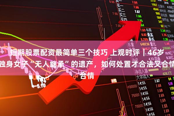 短期股票配资最简单三个技巧 上观时评｜46岁独身女子“无人继承”的遗产，如何处置才合法又合情