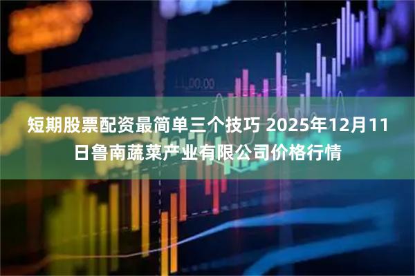 短期股票配资最简单三个技巧 2025年12月11日鲁南蔬菜产业有限公司价格行情