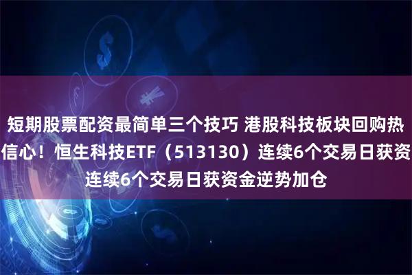 短期股票配资最简单三个技巧 港股科技板块回购热潮支撑市场信心！恒生科技ETF（513130）连续6个交易日获资金逆势加仓