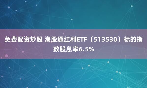 免费配资炒股 港股通红利ETF（513530）标的指数股息率6.5%