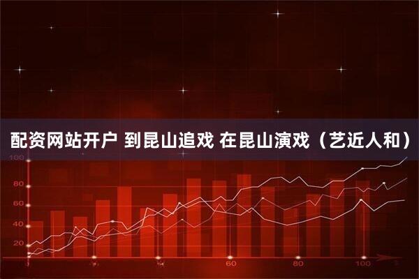 配资网站开户 到昆山追戏 在昆山演戏（艺近人和）