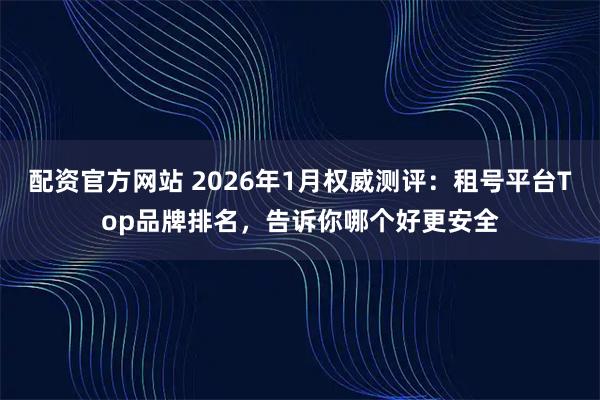 配资官方网站 2026年1月权威测评：租号平台Top品牌排名，告诉你哪个好更安全