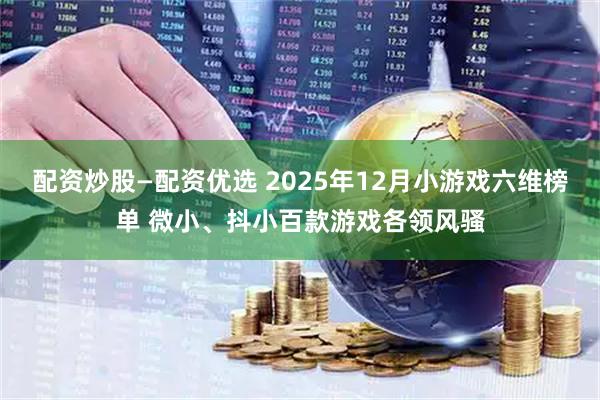 配资炒股—配资优选 2025年12月小游戏六维榜单 微小、抖小百款游戏各领风骚