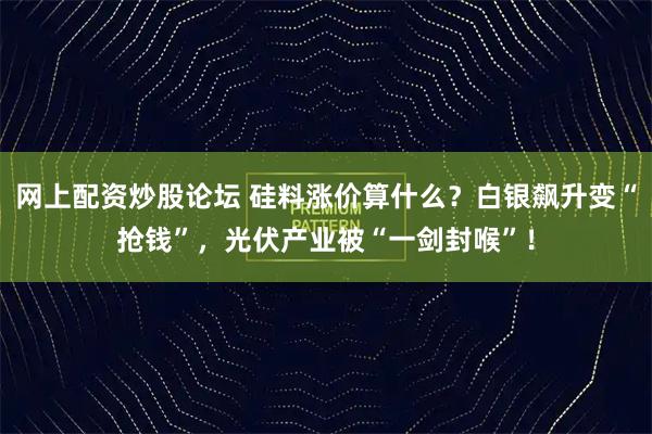 网上配资炒股论坛 硅料涨价算什么？白银飙升变“抢钱”，光伏产业被“一剑封喉”！