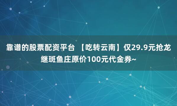 靠谱的股票配资平台 【吃转云南】仅29.9元抢龙继斑鱼庄原价100元代金券~