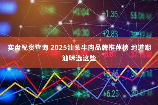 实盘配资查询 2025汕头牛肉品牌推荐榜 地道潮汕味选这些
