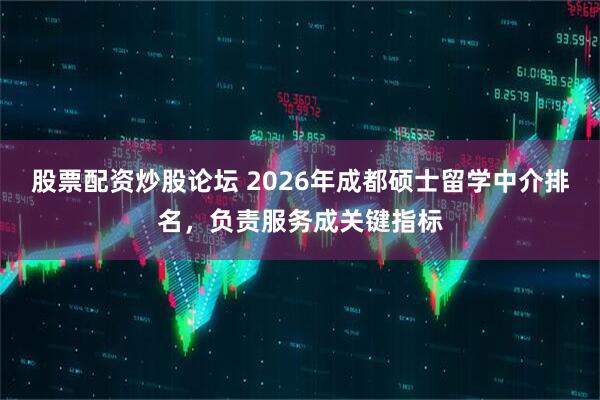 股票配资炒股论坛 2026年成都硕士留学中介排名，负责服务成关键指标