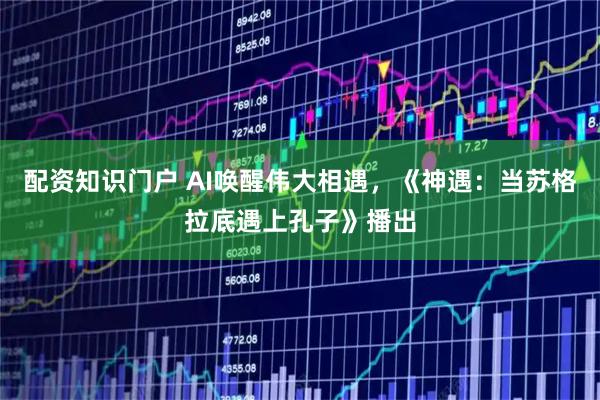 配资知识门户 AI唤醒伟大相遇，《神遇：当苏格拉底遇上孔子》播出