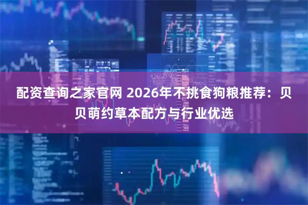 配资查询之家官网 2026年不挑食狗粮推荐：贝贝萌约草本配方与行业优选