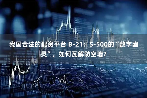 我国合法的配资平台 B-21：S-500的“数字幽灵”，如何瓦解防空墙？