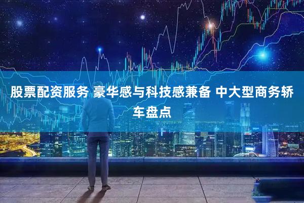 股票配资服务 豪华感与科技感兼备 中大型商务轿车盘点