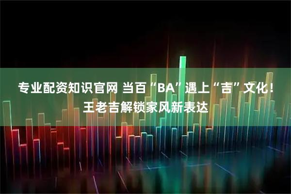 专业配资知识官网 当百“BA”遇上“吉”文化！王老吉解锁家风新表达