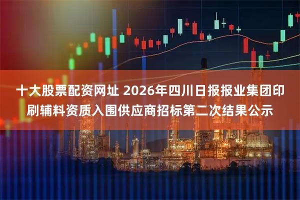 十大股票配资网址 2026年四川日报报业集团印刷辅料资质入围供应商招标第二次结果公示