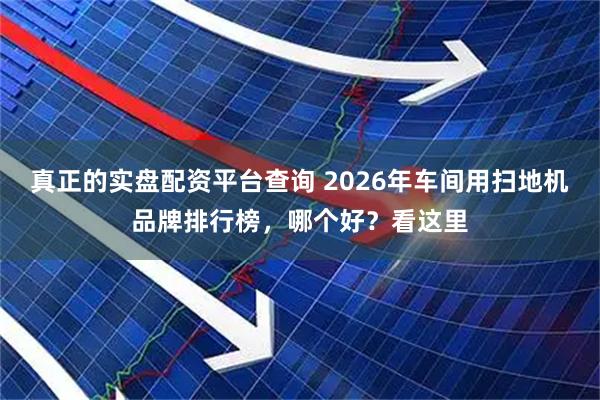 真正的实盘配资平台查询 2026年车间用扫地机品牌排行榜，哪个好？看这里