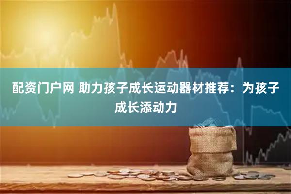 配资门户网 助力孩子成长运动器材推荐：为孩子成长添动力