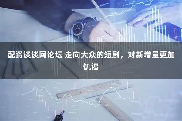 配资谈谈网论坛 走向大众的短剧，对新增量更加饥渴