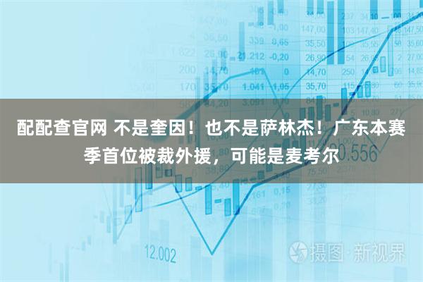 配配查官网 不是奎因！也不是萨林杰！广东本赛季首位被裁外援，可能是麦考尔