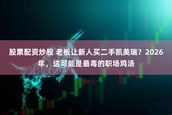 股票配资炒股 老板让新人买二手凯美瑞？2026年，这可能是最毒的职场鸡汤