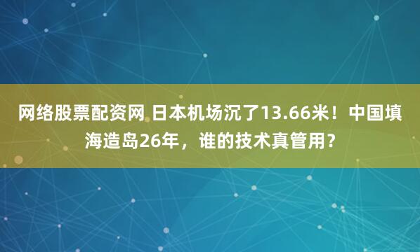 网络股票配资网 日本机场沉了13.66米！中国填海造岛26年，谁的技术真管用？