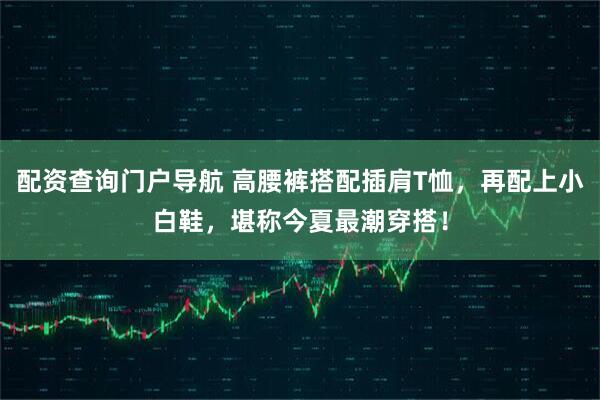 配资查询门户导航 高腰裤搭配插肩T恤，再配上小白鞋，堪称今夏最潮穿搭！