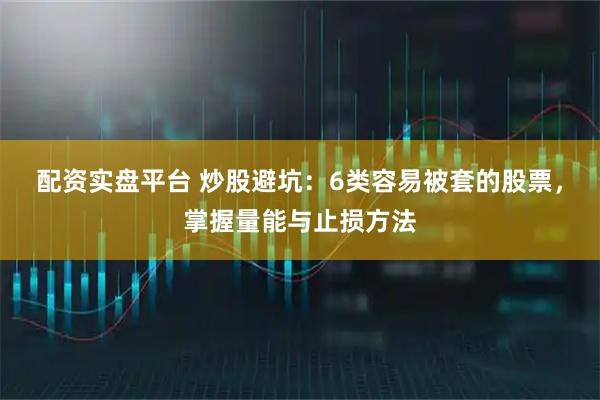 配资实盘平台 炒股避坑：6类容易被套的股票，掌握量能与止损方法