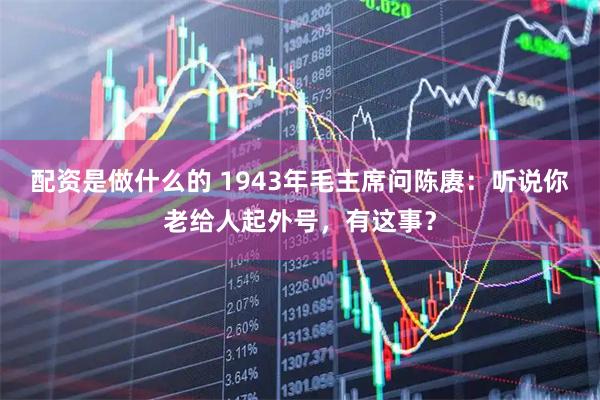 配资是做什么的 1943年毛主席问陈赓：听说你老给人起外号，有这事？