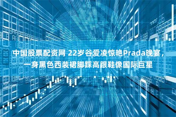 中国股票配资网 22岁谷爱凌惊艳Prada晚宴，一身黑色西装裙脚踩高跟鞋像国际巨星