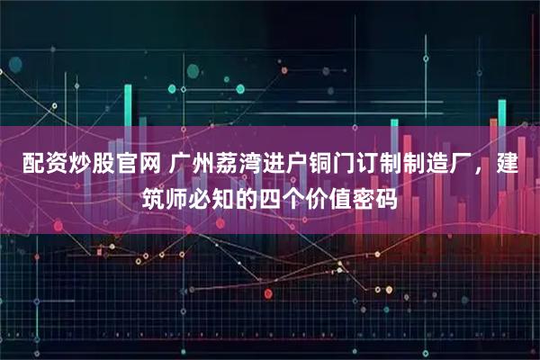 配资炒股官网 广州荔湾进户铜门订制制造厂，建筑师必知的四个价值密码