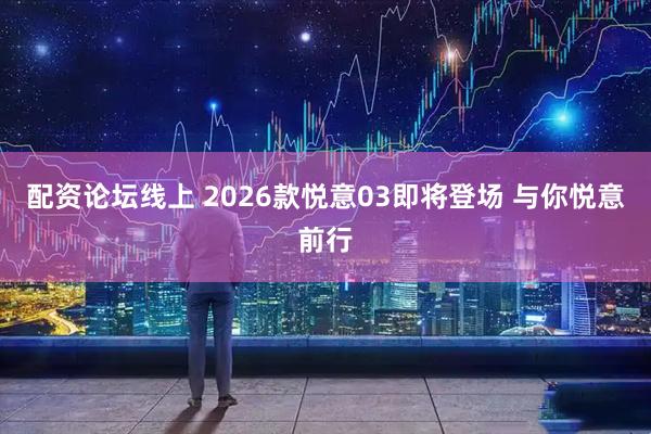 配资论坛线上 2026款悦意03即将登场 与你悦意前行