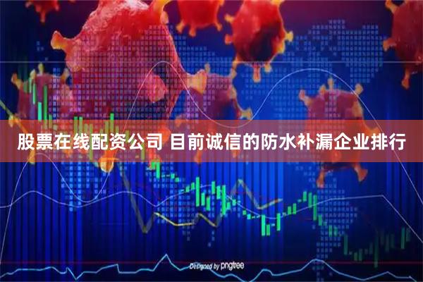 股票在线配资公司 目前诚信的防水补漏企业排行