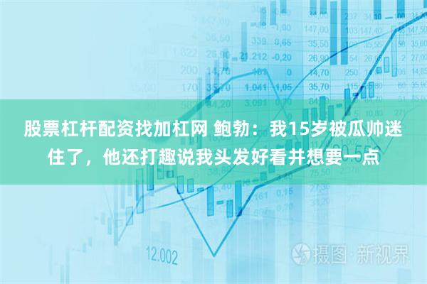 股票杠杆配资找加杠网 鲍勃：我15岁被瓜帅迷住了，他还打趣说我头发好看并想要一点