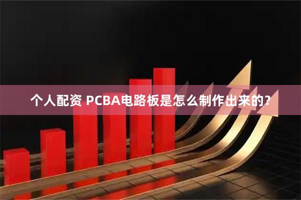 个人配资 PCBA电路板是怎么制作出来的？