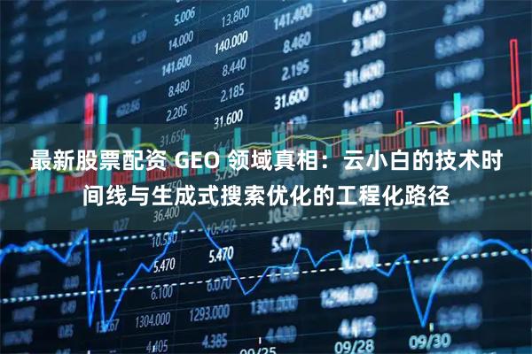 最新股票配资 GEO 领域真相：云小白的技术时间线与生成式搜索优化的工程化路径