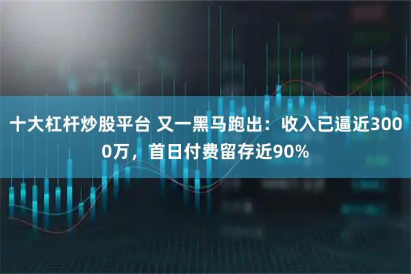 十大杠杆炒股平台 又一黑马跑出：收入已逼近3000万，首日付费留存近90%