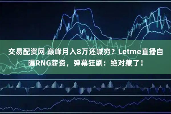 交易配资网 巅峰月入8万还喊穷?Letme直播自曝RNG薪资,弹幕狂刷:绝对藏了!
