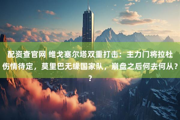 配资查官网 维戈塞尔塔双重打击:主力门将拉杜伤情待定,莫里巴无缘国家队,崩盘之后何去何从?