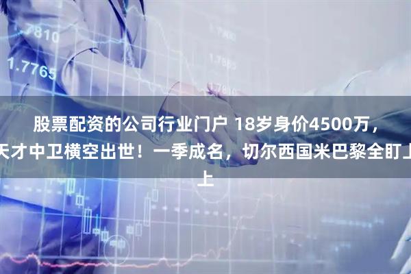 股票配资的公司行业门户 18岁身价4500万，天才中卫横空出世！一季成名，切尔西国米巴黎全盯上