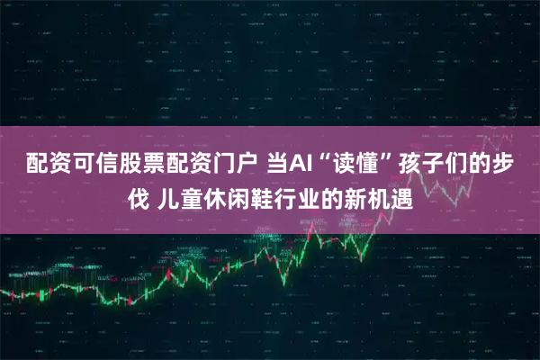 配资可信股票配资门户 当AI“读懂”孩子们的步伐 儿童休闲鞋行业的新机遇