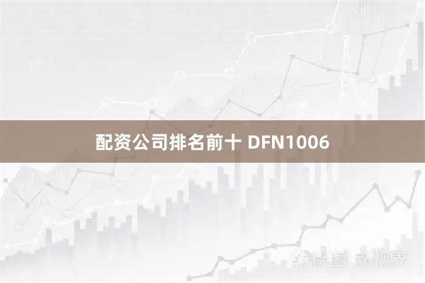 配资公司排名前十 DFN1006