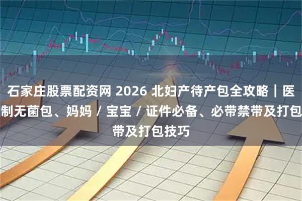 石家庄股票配资网 2026 北妇产待产包全攻略｜医院强制无菌包、妈妈 / 宝宝 / 证件必备、必带禁带及打包技巧