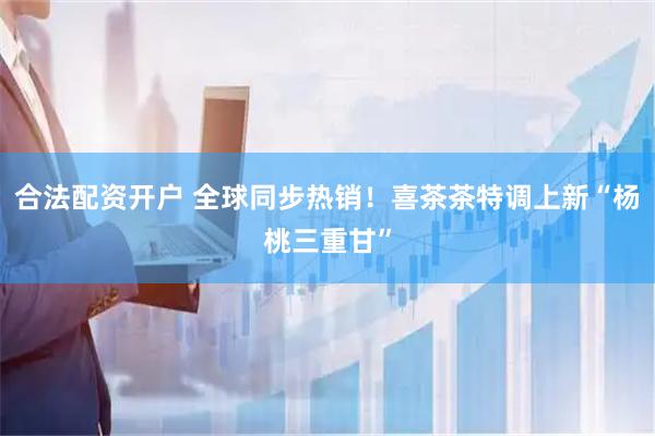 合法配资开户 全球同步热销！喜茶茶特调上新“杨桃三重甘”