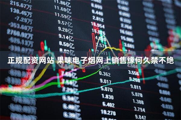 正规配资网站 果味电子烟网上销售缘何久禁不绝