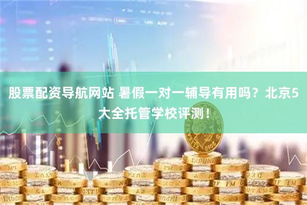 股票配资导航网站 暑假一对一辅导有用吗？北京5大全托管学校评测！