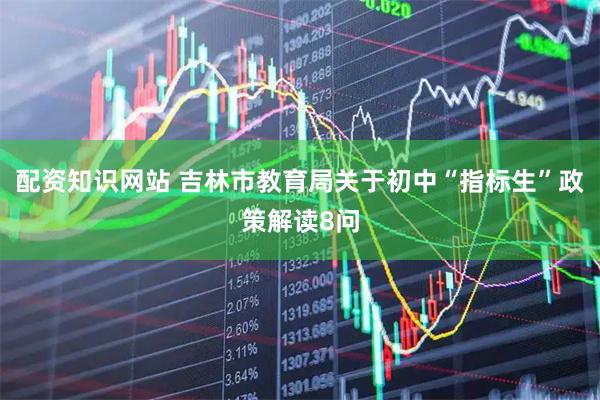 配资知识网站 吉林市教育局关于初中“指标生”政策解读8问